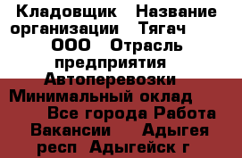 Кладовщик › Название организации ­ Тягач 2001, ООО › Отрасль предприятия ­ Автоперевозки › Минимальный оклад ­ 25 000 - Все города Работа » Вакансии   . Адыгея респ.,Адыгейск г.